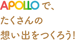 APOLLOで、たくさんの想い出をつくろう！