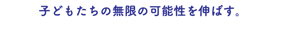 子どもたちの無限の可能性を伸ばす。