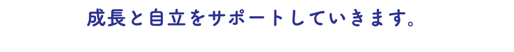 成長と自立をサポートしていきます。